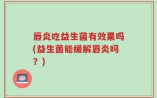 唇炎吃益生菌有效果吗(益生菌能缓解唇炎吗？)