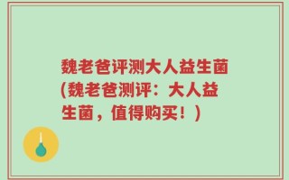 魏老爸评测大人益生菌(魏老爸测评：大人益生菌，值得购买！)