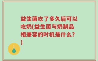 益生菌吃了多久后可以吃奶(益生菌与奶制品相兼容的时机是什么？)