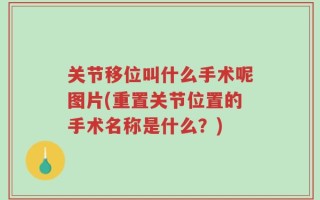 关节移位叫什么手术呢图片(重置关节位置的手术名称是什么？)