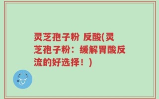 灵芝孢子粉 反酸(灵芝孢子粉：缓解胃酸反流的好选择！)