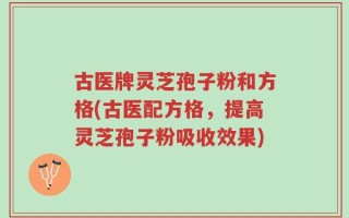 古医牌灵芝孢子粉和方格(古医配方格，提高灵芝孢子粉吸收效果)