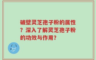 破壁灵芝孢子粉的属性？深入了解灵芝孢子粉的功效与作用？