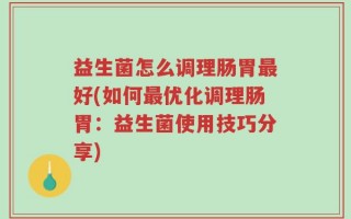 益生菌怎么调理肠胃最好(如何最优化调理肠胃：益生菌使用技巧分享)