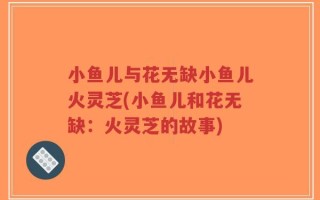 小鱼儿与花无缺小鱼儿火灵芝(小鱼儿和花无缺：火灵芝的故事)