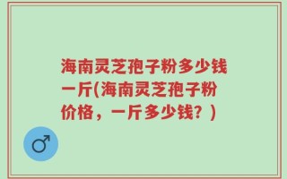 海南灵芝孢子粉多少钱一斤(海南灵芝孢子粉价格，一斤多少钱？)