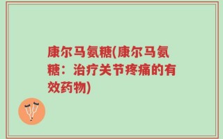 康尔马氨糖(康尔马氨糖：治疗关节疼痛的有效药物)