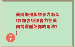 美国加强版维骨力怎么吃(加强版维骨力在美国需遵循怎样的用法？)