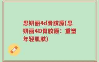 思妍丽4d骨胶原(思妍丽4D骨胶原：重塑年轻肌肤)