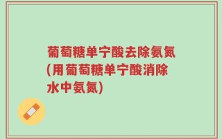 葡萄糖单宁酸去除氨氮(用葡萄糖单宁酸消除水中氨氮)