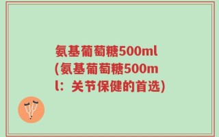 氨基葡萄糖500ml(氨基葡萄糖500ml：关节保健的首选)