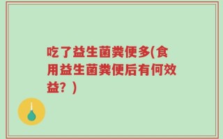 吃了益生菌粪便多(食用益生菌粪便后有何效益？)