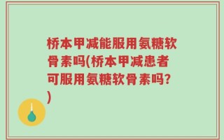 桥本甲减能服用氨糖软骨素吗(桥本甲减患者可服用氨糖软骨素吗？)