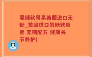 氨糖软骨素美国进口无糖_美国进口氨糖软骨素 无糖配方 健康关节养护)