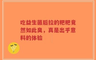 吃益生菌后拉的粑粑竟然如此臭，真是出乎意料的体验