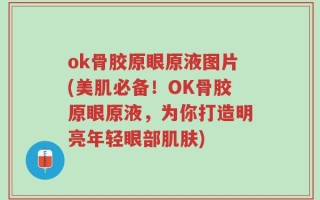 ok骨胶原眼原液图片(美肌必备！OK骨胶原眼原液，为你打造明亮年轻眼部肌肤)