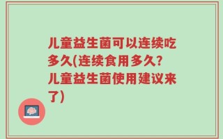 儿童益生菌可以连续吃多久(连续食用多久？儿童益生菌使用建议来了)