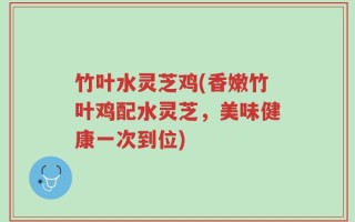 竹叶水灵芝鸡(香嫩竹叶鸡配水灵芝，美味健康一次到位)