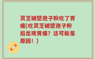 灵芝破壁孢子粉吃了胃痛(吃灵芝破壁孢子粉后出现胃痛？这可能是原因！)