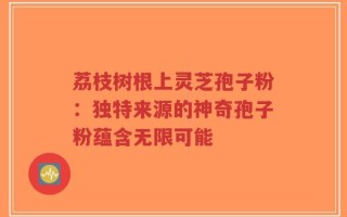 荔枝树根上灵芝孢子粉：独特来源的神奇孢子粉蕴含无限可能