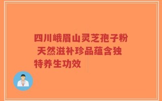 四川峨眉山灵芝孢子粉 天然滋补珍品蕴含独特养生功效