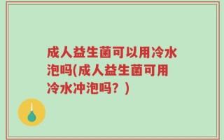 成人益生菌可以用冷水泡吗(成人益生菌可用冷水冲泡吗？)