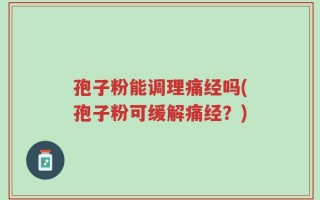 孢子粉能调理痛经吗(孢子粉可缓解痛经？)