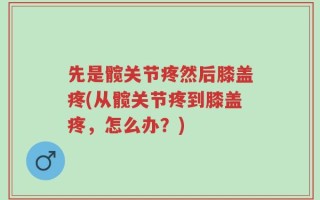 先是髋关节疼然后膝盖疼(从髋关节疼到膝盖疼，怎么办？)