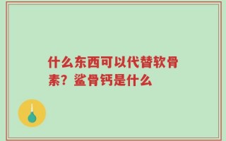 什么东西可以代替软骨素？鲨骨钙是什么