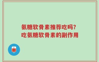 氨糖软骨素推荐吃吗？吃氨糖软骨素的副作用