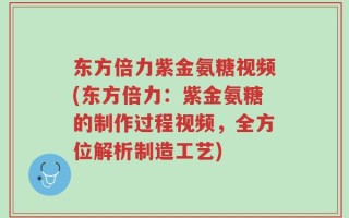 东方倍力紫金氨糖视频(东方倍力：紫金氨糖的制作过程视频，全方位解析制造工艺)