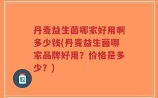 丹麦益生菌哪家好用啊多少钱(丹麦益生菌哪家品牌好用？价格是多少？)