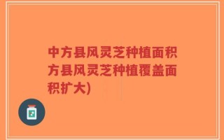 中方县风灵芝种植面积方县风灵芝种植覆盖面积扩大)
