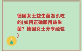 德国女士益生菌怎么吃的(如何正确服用益生菌？德国女士分享经验)
