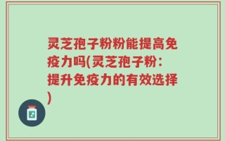 灵芝孢子粉粉能提高免疫力吗(灵芝孢子粉：提升免疫力的有效选择)