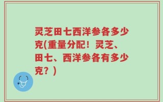 灵芝田七西洋参各多少克(重量分配！灵芝、田七、西洋参各有多少克？)
