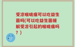 受凉喉咙痛可以吃益生菌吗(可以吃益生菌缓解受凉引起的喉咙痛吗？)