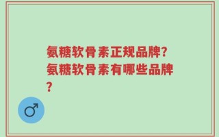 氨糖软骨素正规品牌？氨糖软骨素有哪些品牌？