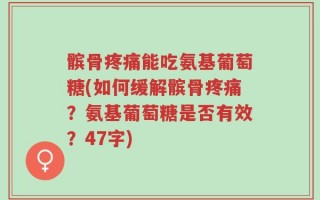 髌骨疼痛能吃氨基葡萄糖(如何缓解髌骨疼痛？氨基葡萄糖是否有效？47字)