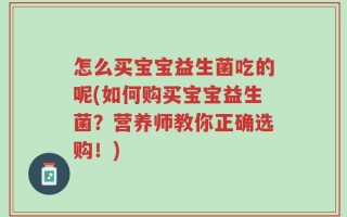 怎么买宝宝益生菌吃的呢(如何购买宝宝益生菌？营养师教你正确选购！)