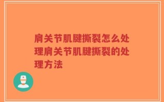 肩关节肌腱撕裂怎么处理肩关节肌腱撕裂的处理方法