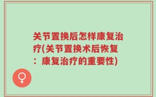关节置换后怎样康复治疗(关节置换术后恢复：康复治疗的重要性)