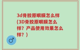 3d骨胶原眼膜怎么样(3D骨胶原眼膜怎么样？产品使用效果怎么样？)