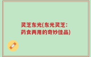 灵芝东光(东光灵芝：药食两用的奇妙佳品)