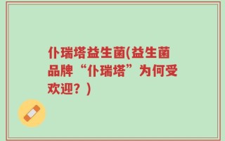仆瑞塔益生菌(益生菌品牌“仆瑞塔”为何受欢迎？)
