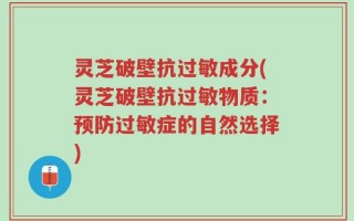 灵芝破壁抗过敏成分(灵芝破壁抗过敏物质：预防过敏症的自然选择)