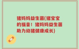 猪妈妈益生菌(猪宝宝的福音！猪妈妈益生菌助力幼猪健康成长)