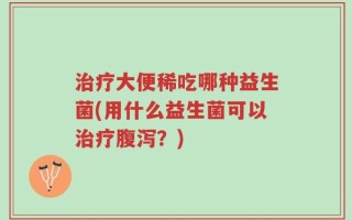 治疗大便稀吃哪种益生菌(用什么益生菌可以治疗腹泻？)