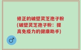 修正的破壁灵芝孢子粉(破壁灵芝孢子粉：提高免疫力的健康助手)