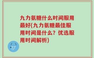 九力氨糖什么时间服用最好(九力氨糖最佳服用时间是什么？优选服用时间解析)
